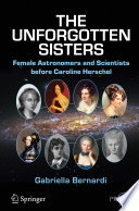 The unforgotten sisters : female astronomers and scientists before Caroline Herschel /