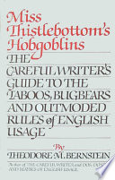 Miss Thistlebottom's hobgoblins ; the careful writer's guide to the taboos, bugbears, and outmoded rules of English usage /