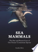 Sea mammals : the past and present lives of our oceans' cornerstone species /