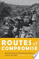 Routes of compromise : building roads and shaping the nation in Mexico, 1917-1952 /