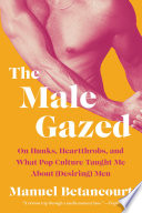 The male gazed : on hunks, heartthrobs, and what pop culture taught me about (desiring) men /