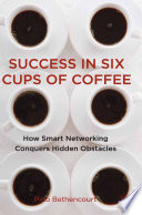 Success in Six Cups of Coffee : How Smart Networking Conquers Hidden Obstacles /