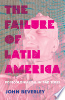 The failure of Latin America : postcolonialism in bad times /
