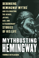 Mythbusting Hemingway : debunking Hemingway myths and celebrating the extraordinary stories of his life /