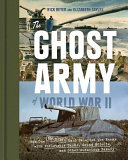 The Ghost Army of World War II : how one top-secret unit deceived the enemy with inflatable tanks, sound effects, and other audacious fakery /