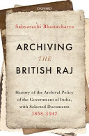 Archiving the British Raj : history of the archival policy of the government of India, with selected documents, 1858-1947 /