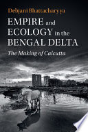 Empire and ecology in the Bengal Delta : the making of Calcutta /