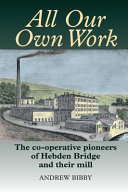 All our own work : the co-operative pioneers of Hebden Bridge and their mill /