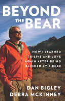 Beyond the bear : how I learned to live and love again after being blinded by a bear /