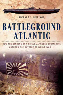 Battleground Atlantic : how the sinking of a single Japanese submarine assured the outcome of World War II /