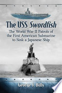 The USS Swordfish : the World War II patrols of the first American submarine to sink a Japanese ship /