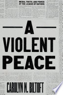 A violent peace : media, truth, and power at the League of Nations /