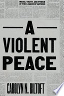 A violent peace : media, truth, and power at the League of Nations /