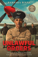 Unlawful orders : a portrait of Dr. James B. Williams, Tuskegee airman, surgeon, and activist /