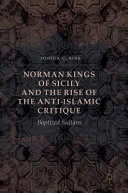 Norman kings of Sicily and the rise of the anti-Islamic critique : baptized sultans /