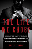The life we chose : William "Big Billy" D'Elia and the last secrets of America's most powerful Mafia family /