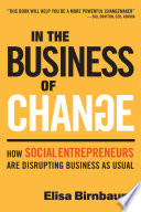 In the Business of Change : How Social Entrepreneurs are Disrupting Business as Usual /