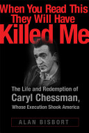 "When you read this, they will have killed me" : the life and redemption of Caryl Chessman, whose execution shook America /