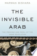 The invisible Arab : the promise and peril of the Arab revolutions /