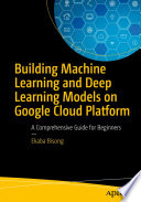 Building Machine Learning and Deep Learning Models on Google Cloud Platform : A Comprehensive Guide for Beginners /