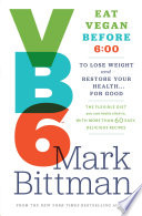 VB6 : eat vegan before 6:00 to lose weight and restore your health... for good : the flexible diet you can really stick to, with more than 60 easy, delicious recipes /