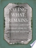 Saving what remains : a holocaust survivor's journey home to reclaim her ancestry.