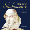 Mapping Shakespeare : an exploration of Shakespeare's world through maps /