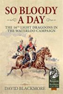 So bloody a day : the 16th Light Dragoons in the Waterloo campaign /
