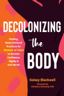 Decolonizing the body : healing, body-centered practices for women of color to reclaim confidence, dignity, and self-worth /