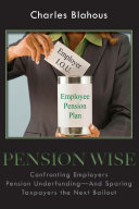 Pension wise : confronting employer pension underfunding--and sparing taxpayers the next bailout /
