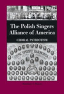 The Polish Singers  Allilance of America, 1888-1998 : choral patriotism /