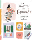 Get started with gouache : a colorful guide to painting the world around you /