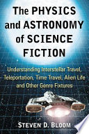 The physics and astronomy of science fiction : understanding interstellar travel, teleportation, time travel, alien life and other genre fixtures /