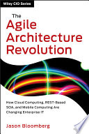 The agile architecture revolution : how cloud computing, REST-based SOA, and mobile computing are changing enterprise IT /