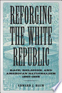 Reforging the White Republic : race, religion, and American nationalism, 1865-1898 /