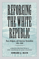 Reforging the White republic : race, religion, and American nationalism, 1865-1898 /