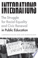 Integrations : the struggle for racial equality and civic renewal in public education /