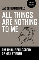 All things are nothing to me : the unique philosophy of Max Stirner /
