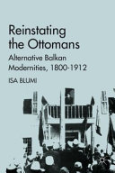 Reinstating the Ottomans : alternative Balkan modernities, 1800-1912 /