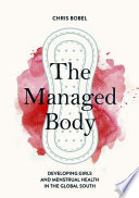 The Managed Body : Developing Girls and Menstrual Health in the Global South /