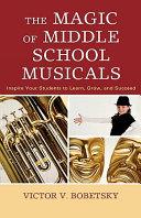 The magic of middle school musicals : inspire your students to learn, grow, and succeed /