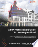 A BIM professional's guide to learning Archicad : boost your design workflow by efficiently visualizing, documenting, and delivering BIM projects /