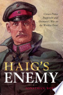 Haig's enemy : Crown Prince Rupprecht and Germany's war on the Western Front /