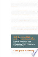 Risk communication and miscommunication : case studies in science, technology, engineering, government and community organizations /