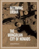 Becoming urban : the Mongolian city of nomads /