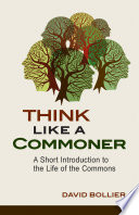 Think like a commoner : a short introduction to the life of the commons /