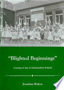 "Blighted beginnings" : coming of age in independent Ireland /