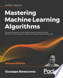 Mastering machine learning algorithms : expert techniques for implementing popular machine learning algorithms, fine-tuning your models, and understanding how they work /