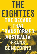The eighties : the decade that transformed Australia /