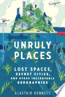 Unruly places : lost spaces, secret cities, and other inscrutable geographies /